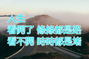 人生：看開了，條條都是路，看不開，時時都是堵！