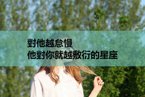 對他越怠慢，他對你就越敷衍的星座