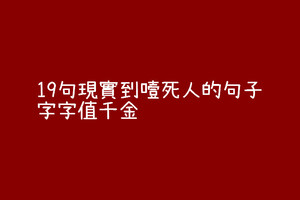 19句現實到噎死人的句子，字字值千金！