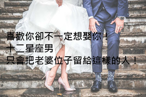 喜歡你卻不一定想娶你！十二星座男只會把老婆位子留給這樣的人！