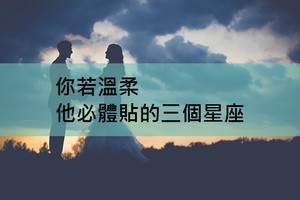 你若溫柔，他必體貼的三個星座