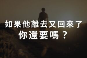 愛情選擇題｜如果他離去了，又回來了，你還要嗎？