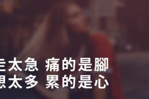 走太急，痛的是腳，想太多，累的是心