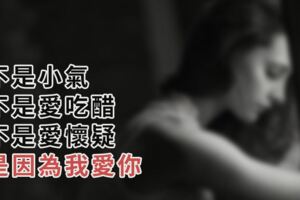 不是小氣，不是愛吃醋，不是愛懷疑，是因為「我愛你」...