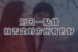別因一點錯，就否定對方所有的好，珍惜眼前的人！