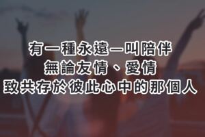 有一種永遠—叫「陪伴」！無論友情、愛情，致共存於彼此心中的那個人！