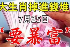 7月25日要暴富，九大生肖掉進錢堆了