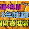 恭喜這4生肖，2018年財運旺盛，大富大貴，金銀財寶堆滿屋&喜事多多的生肖，桃花非常好，貴人也特別多，讓人羨慕