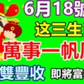 6月18號起，萬事一帆風順的生肖，福祿雙豐收，即將富得流油！