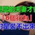 真正恩愛的夫妻才會有的「6個行為」，絕對是「裝」不出來的，很對！