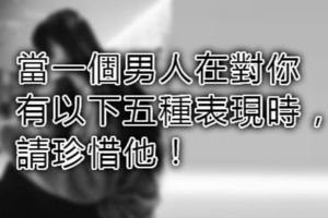 當一個男人在對你有以下五種表現時，請珍惜他！