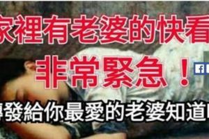 家裡有老婆的快點看！非常緊急！轉發給你最愛的老婆知道吧！