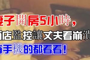 妻子開房5小時，酒店監控讓丈夫看崩潰！有手機的都看看！
