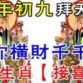 在大年初九開始，玉皇大帝送你橫財千萬，七大生肖【接喜了】