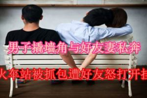 男子撬牆角與好友妻私奔火車站被抓包遭好友怒打開掛