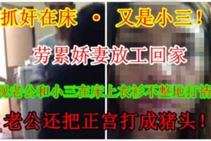 【抓姦在床·又是小三！】勞累嬌妻放工回家，竟發現老公和小三在床上衣衫不整地打情罵俏！老公把正宮打成豬頭！[內有影片]