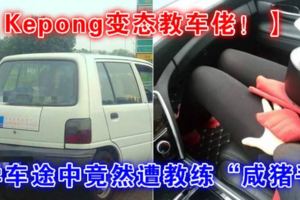 【Kepong變態教車佬！】學車途中竟然遭教練「咸豬手」!