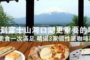 到富士山∙河口湖更重要的事山景∙湖景∙美食一次滿足精選3家個性派咖啡廳