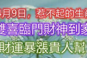 4月9日惹不起的生肖，財運暴漲貴人幫，雙喜臨門財神到家