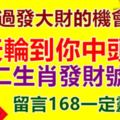 今天輪到你中頭獎！財神爺十二生肖財運號碼，別放過發大財的機會。記得留言168。