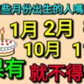 家有1月，2月，8月，10月，11月出生的人嗎？有就不得了了！為他們轉走吧！