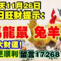 今天11月26日,每日旺財提示：雞馬龍鼠，兔羊狗虎。週末大財運！要錢財更順利留言17268必轉！