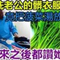 她在洗老公的髒衣服時，竟把菠菜湯放進去，大家都覺得驚奇，洗出來之後，都稱讚她聰明！