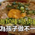 收藏超過10種的蒸肉餅食譜。天天為孩子做不一樣的健康美食！