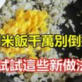 剩米飯千萬別倒掉試試這些新做法，吃了還想吃，值得收藏