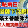 今天是百年一遇的「祛病日」，藥師佛菩薩下凡加持，祈求藥師佛保佑家人健康平安一輩子，為了家人迷信一次