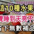 常吃這10種水果，一覺睡到天亮不失眠！不要再吃安眠藥咯！