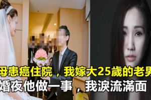 繼母患癌住院，我嫁大25歲的老男人，新婚夜他做一事，我淚流滿面