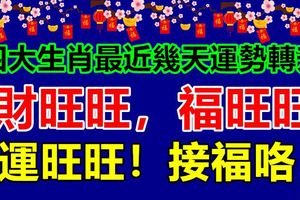 四大生肖最近幾天運勢轉升，財旺旺，福旺旺，運旺旺！接福咯！