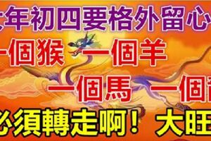 大年初四要格外留心了，一個猴，一個羊，一個馬，一個龍！