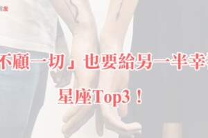 「我要的，是你幸福」12星座中，「不顧一切」也要給另一半幸福的星座Top3！