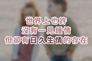 世界上也許沒有一見鍾情，但卻有「日久生情」的存在！
