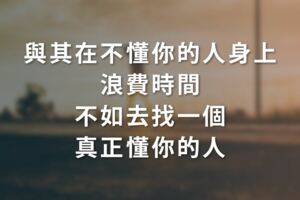 與其在不懂你的人身上浪費時間，不如去找一個真正懂你的人