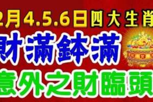 12月4.5.6日財滿缽滿，意外之財臨頭的四大生肖