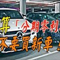 就算「分期零利率」也不要買新車！專家揭露「背後恐怖真相」 一不小心就會負債累累！ 