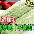 太好了！苦 瓜 這 樣 切 就 不 會 苦 了！教你6種方法，不 但 沒 苦 味 還 又 脆 又 甘 甜 喔！ 