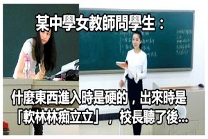 某中學女教師問學生：什麼東西進入時是硬的，出來時是「軟林林痴立立」，校長聽了後..... 