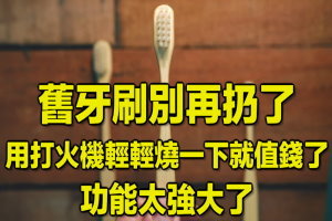 舊牙刷別再扔了，用打火機輕輕燒一下就值錢了！功能太強大了 
