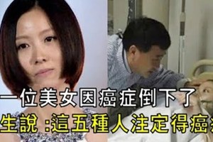 又一位美女因為癌症倒下了，醫生說「這五種人注定得癌症！」 