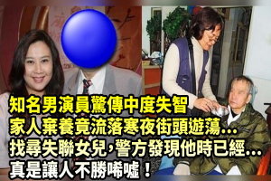 知名男演員驚傳中度失智，家人棄養竟流落寒夜街頭遊蕩...找尋失聯女兒，警方發現他時已經...真是讓人不勝唏噓！