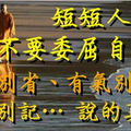  【短短人生，不要委屈自己！】有錢別省、有氣別忍、有恨別記… 說的真好！ 