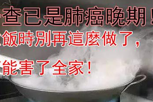 要注意了！一查已是肺癌晚期！這樣做飯可能讓全家人患癌？做飯時別再這麼做了，可能害了全家！ 