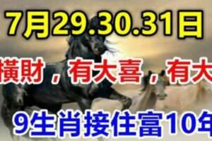 7月29.30.31日有橫財，有大喜，有大獎，九生肖接住富十年