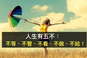 人生有五不：不等、不管、不看、不做、不給！（太精闢了）