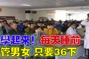 每天睡前，不管男女只要36下，別怪我告訴你晚了！告訴自己的親人和朋友，每天一起練習！ 
