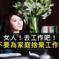 為什麼她要說:女人，去工作吧！孩子大了，會遠離你；老公煩了，會厭惡你！(很中肯阿…)